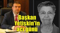 Başkan Yetişkin'in acı günü!
