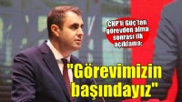 CHP'li Güç'ten görevden alma sonrası ilk açıklama: ''Görevimizin başındayız''