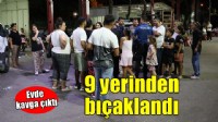 Evde çıkan kavgada 9 yerinden bıçaklandı