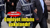 İzmir'de FETÖ operasyonu... Emniyet imamı da yakalandı!