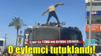 İzmir'de TOMA'nın üstüne çıkmıştı: Çıkarıldığı mahkemece tutuklandı