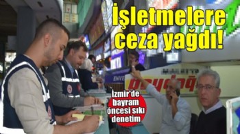 İzmir'de bayram öncesi sıkı denetim.. İşletmelere ceza yağdı!