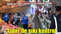 İzmir'de bayram yoğunluğu: Otogar ve hal denetimleri sıkılaştırıldı!