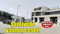 İzmir'de kan donduran olay! Şantiye alanında yanmış kadın cesedi bulundu...