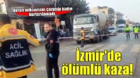 İzmir'de ölümlü kaza: Beton mikserinin çarptığı kadın kurtarılamadı!