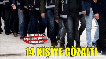 İzmir merkezli suç örgütü operasyonunda 14 şüpheli yakalandı