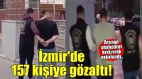 İzmir’de aranan şüphelilere şafak operasyonu: 157 gözaltı!