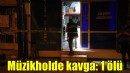 Müzikholde kavga: 1 ölü