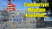 Özel'in mitingi öncesi Cumhuriyet Meydanı kapatıldı!