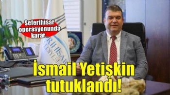 Seferihisar Belediye Başkanı İsmail Yetişkin tutuklandı!