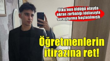Utku'nun hayatını kaybettiği olayda öğretmenlerin itirazları reddedildi